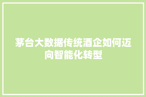 茅台大数据传统酒企如何迈向智能化转型