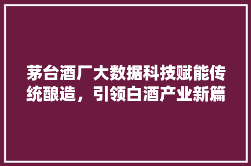 茅台酒厂大数据科技赋能传统酿造，引领白酒产业新篇章