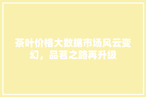 茶叶价格大数据市场风云变幻，品茗之路再升级