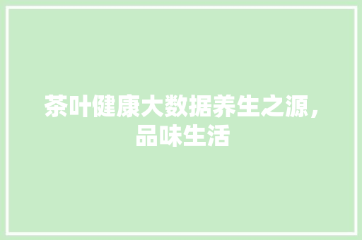 茶叶健康大数据养生之源，品味生活