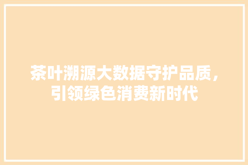 茶叶溯源大数据守护品质，引领绿色消费新时代
