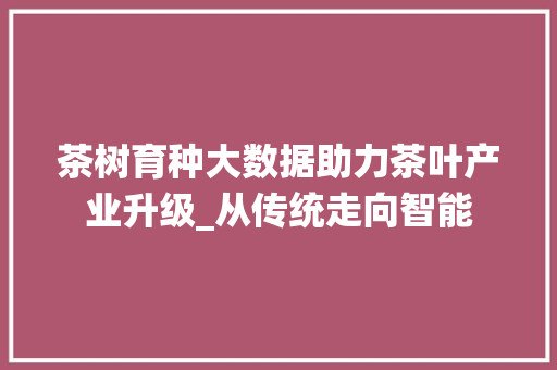 茶树育种大数据助力茶叶产业升级_从传统走向智能