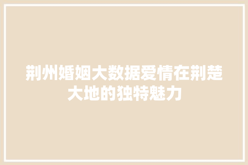 荆州婚姻大数据爱情在荆楚大地的独特魅力
