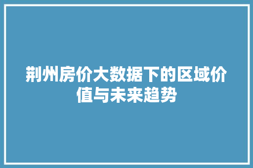 荆州房价大数据下的区域价值与未来趋势