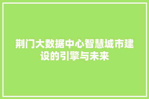 荆门大数据中心智慧城市建设的引擎与未来