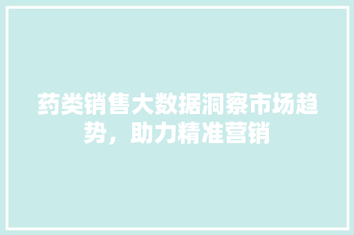 药类销售大数据洞察市场趋势，助力精准营销