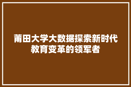 莆田大学大数据探索新时代教育变革的领军者