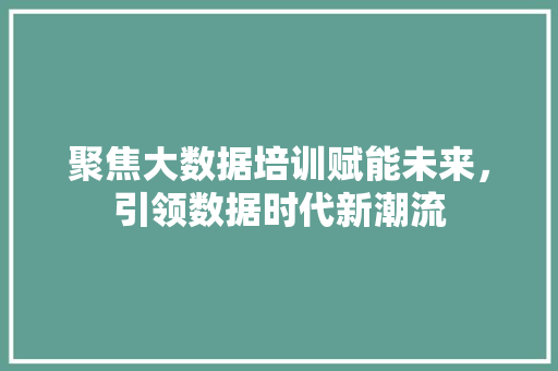 聚焦大数据培训赋能未来，引领数据时代新潮流