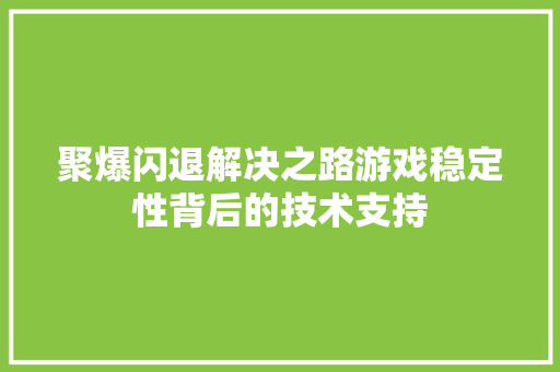 聚爆闪退解决之路游戏稳定性背后的技术支持