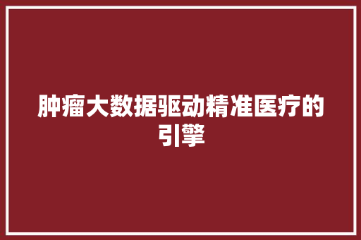 肿瘤大数据驱动精准医疗的引擎