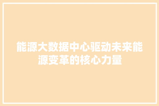 能源大数据中心驱动未来能源变革的核心力量