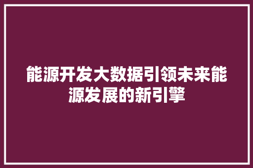 能源开发大数据引领未来能源发展的新引擎