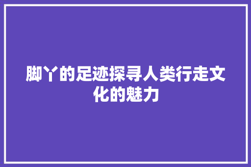 脚丫的足迹探寻人类行走文化的魅力