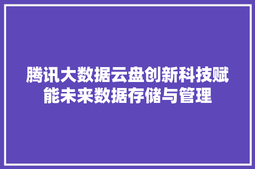 腾讯大数据云盘创新科技赋能未来数据存储与管理