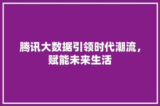 腾讯大数据引领时代潮流，赋能未来生活