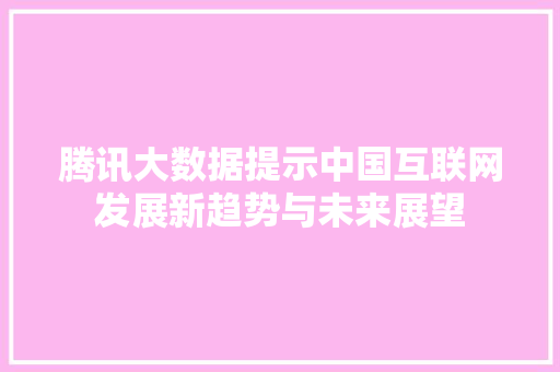 腾讯大数据提示中国互联网发展新趋势与未来展望