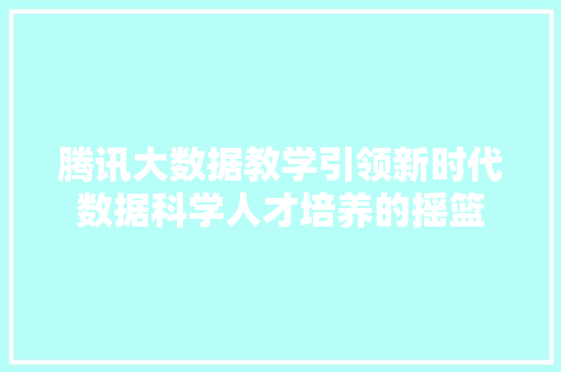 腾讯大数据教学引领新时代数据科学人才培养的摇篮