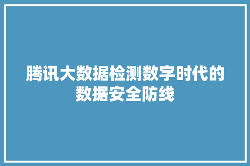 腾讯大数据检测数字时代的数据安全防线