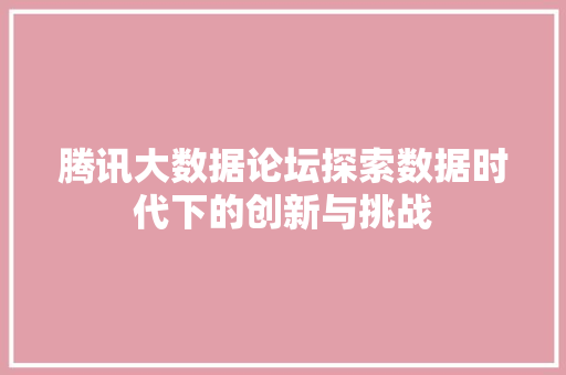 腾讯大数据论坛探索数据时代下的创新与挑战