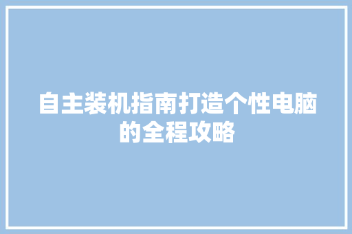 自主装机指南打造个性电脑的全程攻略