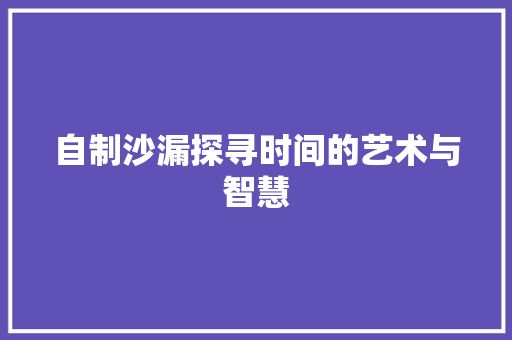 自制沙漏探寻时间的艺术与智慧