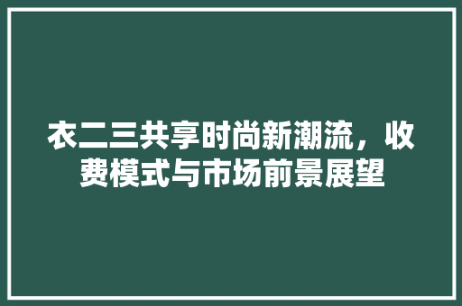 衣二三共享时尚新潮流，收费模式与市场前景展望
