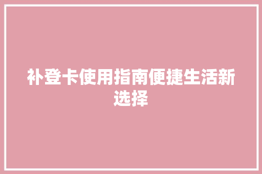补登卡使用指南便捷生活新选择