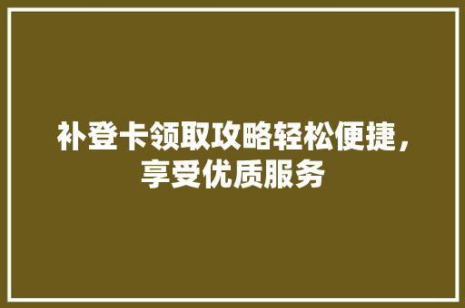 补登卡领取攻略轻松便捷，享受优质服务