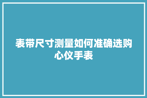 表带尺寸测量如何准确选购心仪手表