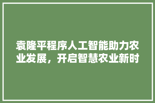袁隆平程序人工智能助力农业发展，开启智慧农业新时代