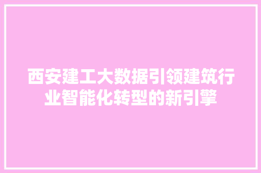 西安建工大数据引领建筑行业智能化转型的新引擎