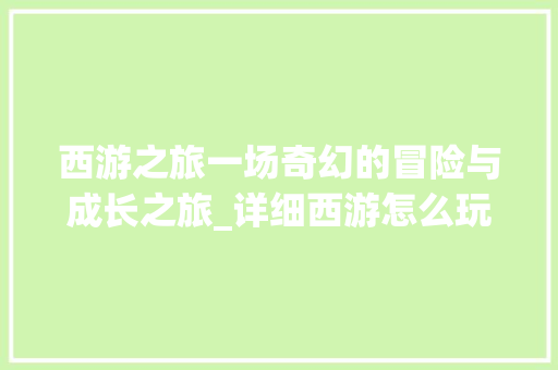 西游之旅一场奇幻的冒险与成长之旅_详细西游怎么玩教程