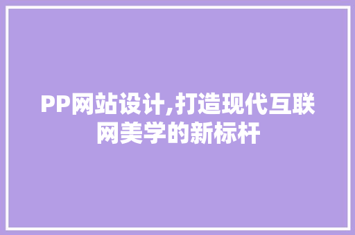 PP网站设计,打造现代互联网美学的新标杆 市场营销范文