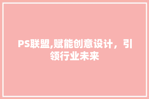 PS联盟,赋能创意设计，引领行业未来