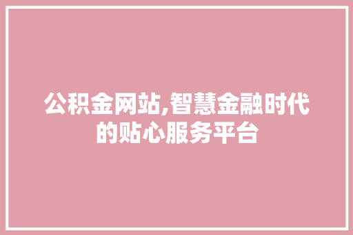 公积金网站,智慧金融时代的贴心服务平台