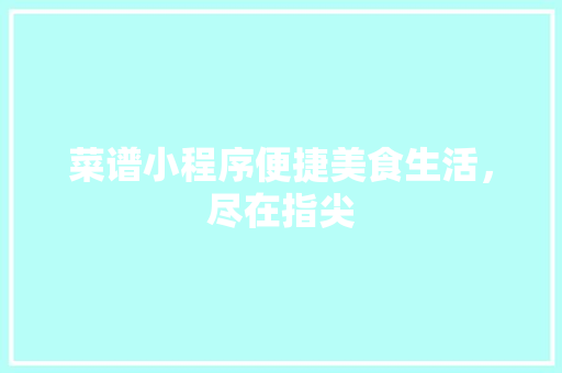 菜谱小程序便捷美食生活，尽在指尖