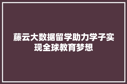 藤云大数据留学助力学子实现全球教育梦想