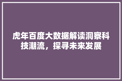 虎年百度大数据解读洞察科技潮流，探寻未来发展
