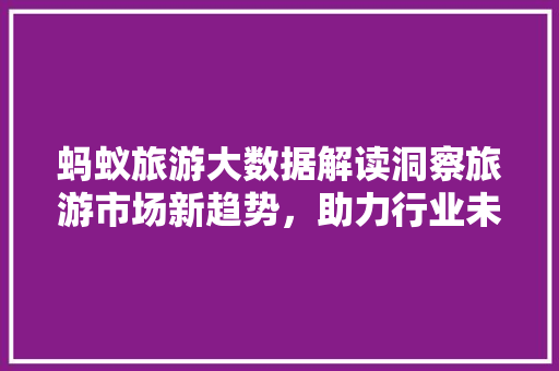 蚂蚁旅游大数据解读洞察旅游市场新趋势，助力行业未来发展