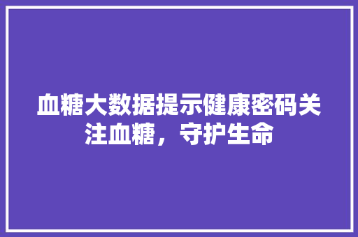 血糖大数据提示健康密码关注血糖，守护生命