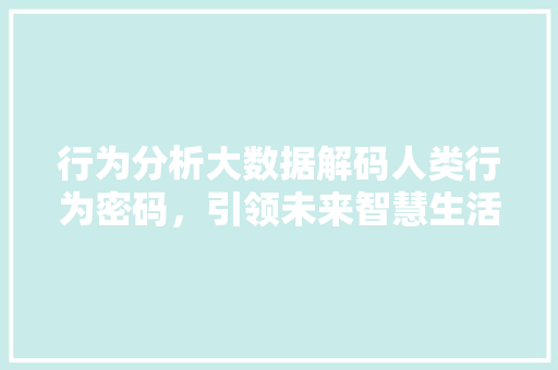 行为分析大数据解码人类行为密码，引领未来智慧生活