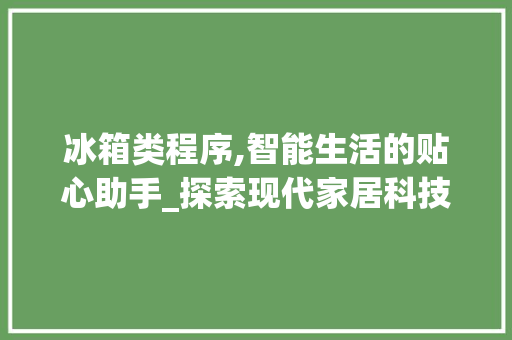 冰箱类程序,智能生活的贴心助手_探索现代家居科技的魅力