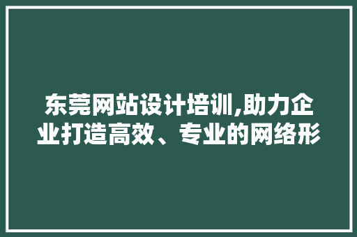 东莞网站设计培训,助力企业打造高效、专业的网络形象 网站建设