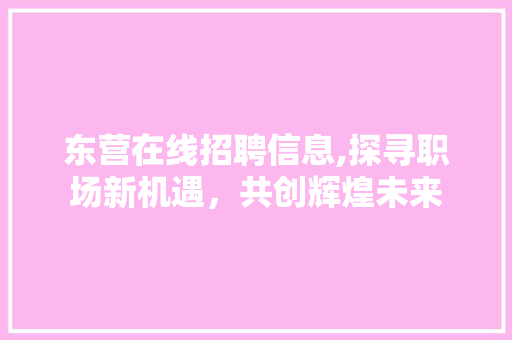 东营在线招聘信息,探寻职场新机遇，共创辉煌未来