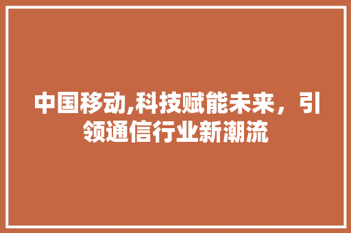 中国移动,科技赋能未来，引领通信行业新潮流