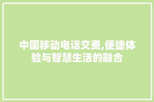 中国移动电话交费,便捷体验与智慧生活的融合