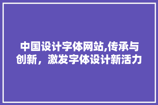 中国设计字体网站,传承与创新，激发字体设计新活力 市场营销范文