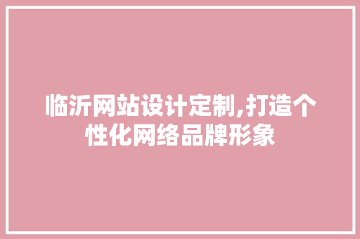 临沂网站设计定制,打造个性化网络品牌形象