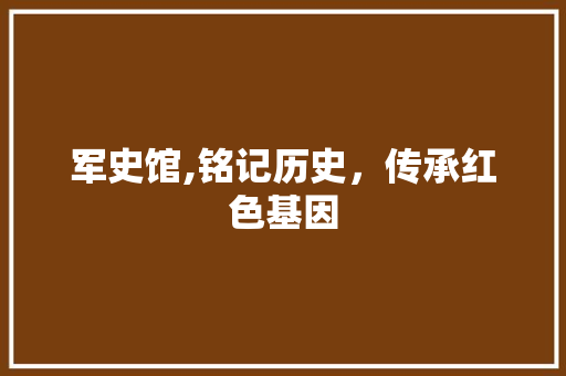 军史馆,铭记历史，传承红色基因