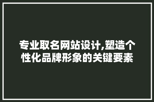 专业取名网站设计,塑造个性化品牌形象的关键要素